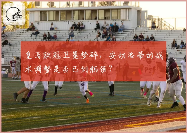 皇马欧冠卫冕梦碎,安切洛蒂的战术调整是否已到瓶颈?