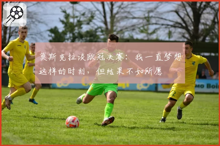 莫斯克拉谈欧冠决赛：我一直梦想这样的时刻，但结果不如所愿