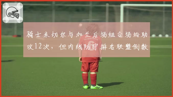 骑士米切尔与加兰后场组合场均助攻12次,但内线防守排名联盟倒数