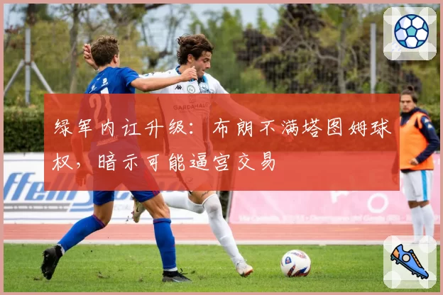 绿军内讧升级:布朗不满塔图姆球权,暗示可能逼宫交易