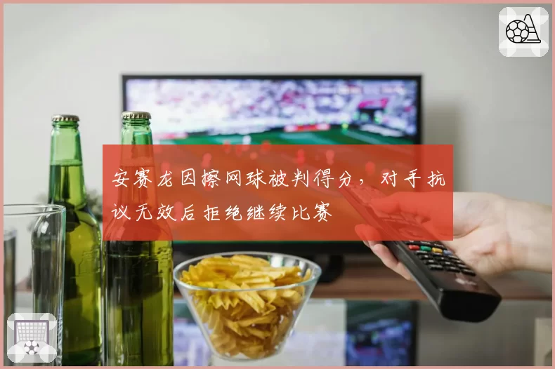 安赛龙因擦网球被判得分，对手抗议无效后拒绝继续比赛