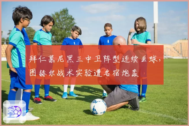 拜仁慕尼黑三中卫阵型连续丢球，图赫尔战术实验遭名宿炮轰