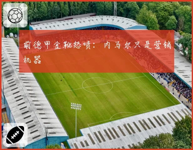 前德甲金靴怒喷：内马尔只是营销机器