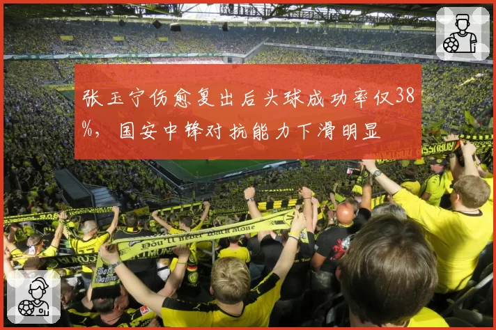 张玉宁伤愈复出后头球成功率仅38%，国安中锋对抗能力下滑明显