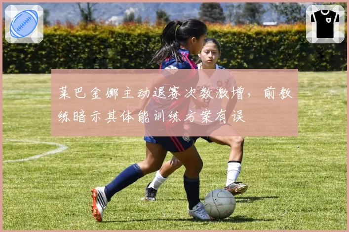 莱巴金娜主动退赛次数激增，前教练暗示其体能训练方案有误