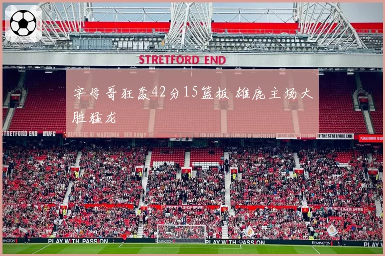 字母哥狂轰42分15篮板 雄鹿主场大胜猛龙