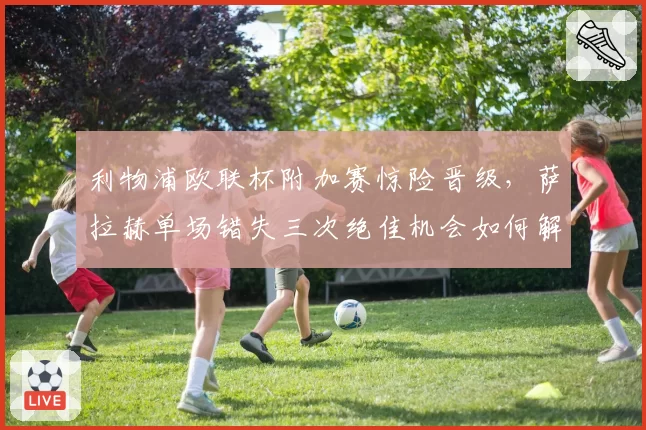 利物浦欧联杯附加赛惊险晋级,萨拉赫单场错失三次绝佳机会如何解释?