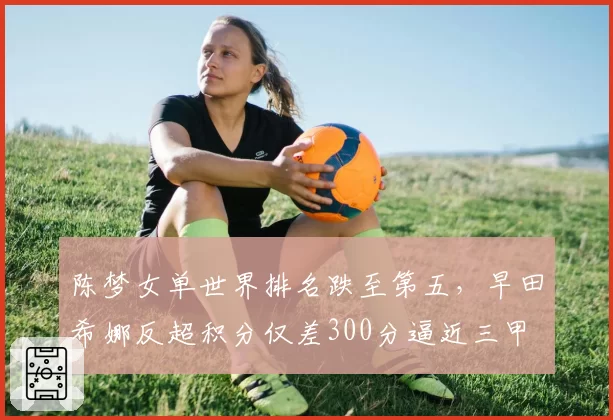 陈梦女单世界排名跌至第五，早田希娜反超积分仅差300分逼近三甲