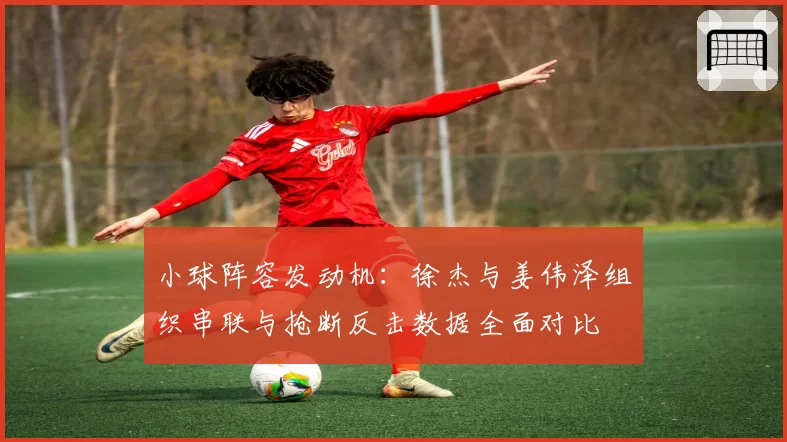 小球阵容发动机：徐杰与姜伟泽组织串联与抢断反击数据全面对比