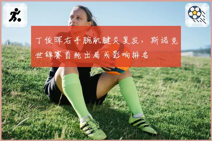 丁俊晖右手腕肌腱炎复发,斯诺克世锦赛首轮出局或影响排名