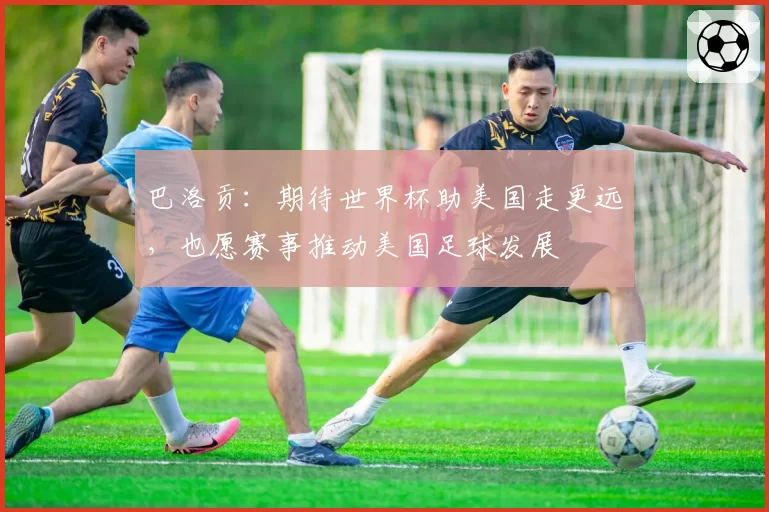 巴洛贡：期待世界杯助美国走更远，也愿赛事推动美国足球发展