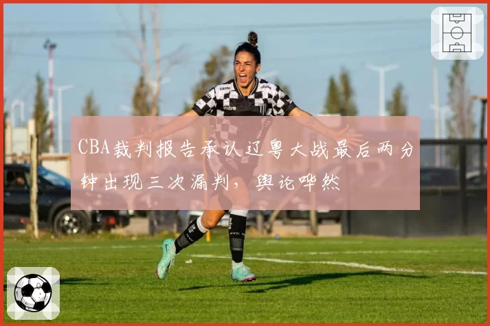 CBA裁判报告承认辽粤大战最后两分钟出现三次漏判，舆论哗然