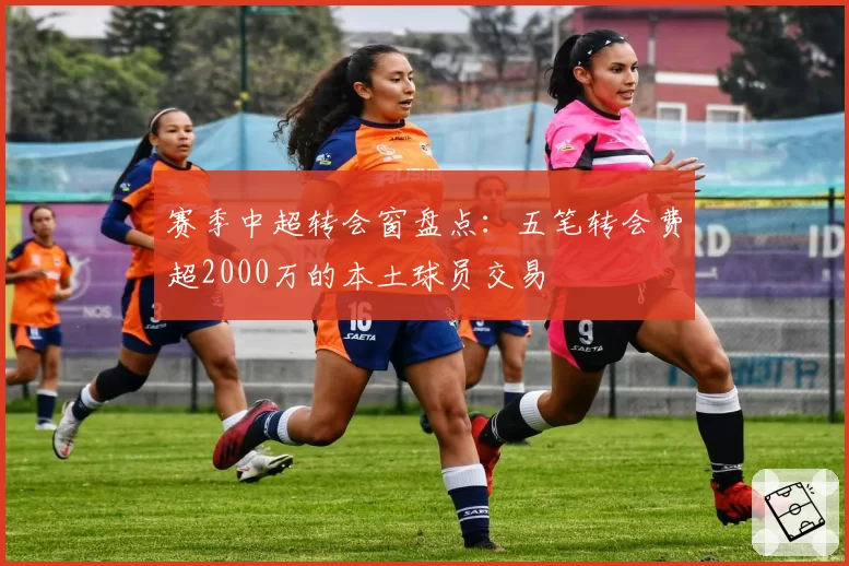 赛季中超转会窗盘点：五笔转会费超2000万的本土球员交易