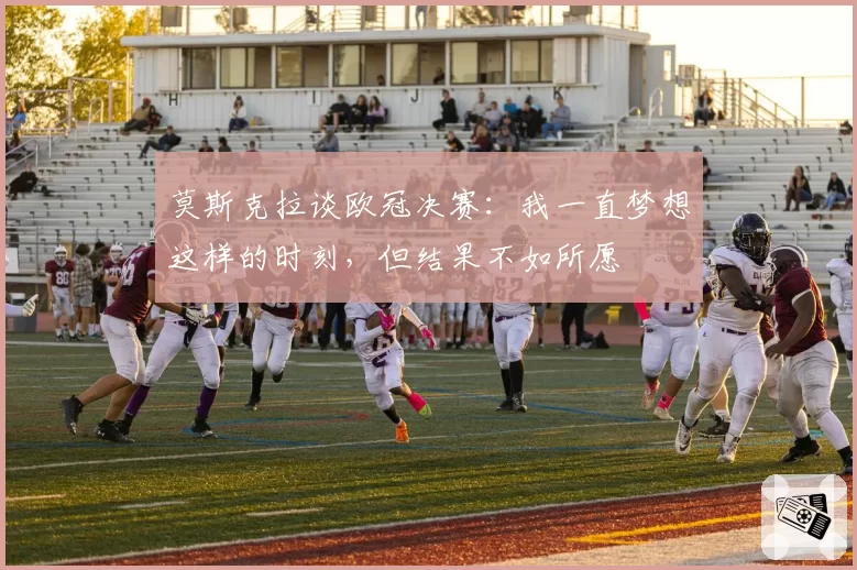 莫斯克拉谈欧冠决赛：我一直梦想这样的时刻，但结果不如所愿