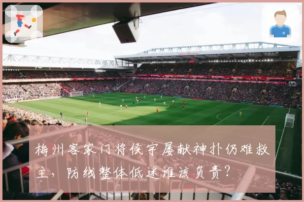梅州客家门将侯宇屡献神扑仍难救主，防线整体低迷谁该负责？