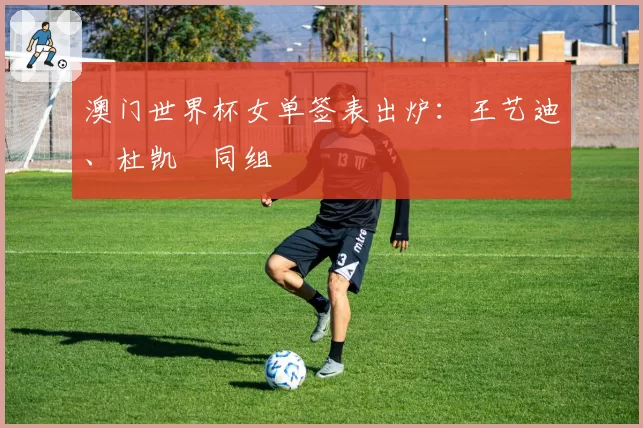 澳门世界杯女单签表出炉：王艺迪、杜凯琹同组
