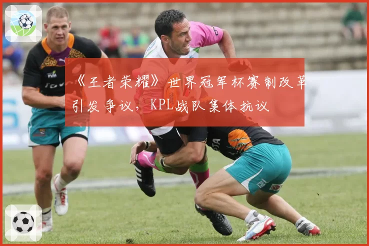 《王者荣耀》世界冠军杯赛制改革引发争议，KPL战队集体抗议