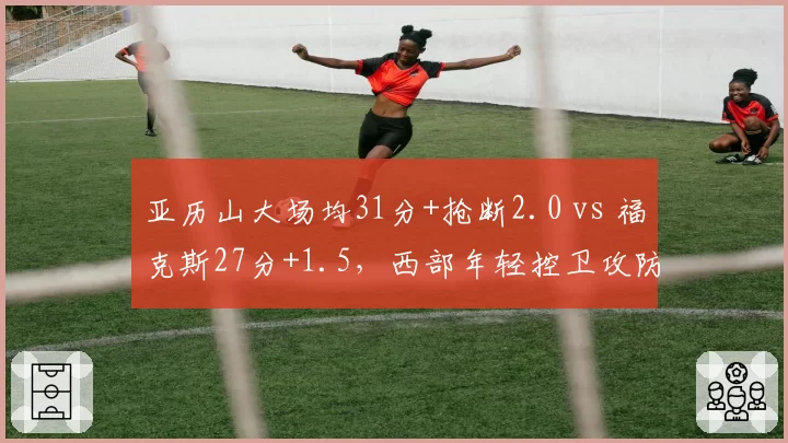 亚历山大场均31分+抢断2.0 vs 福克斯27分+1.5,西部年轻控卫攻防综合数据对比