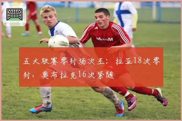 五大联赛零封场次王:拉亚18次零封,奥布拉克16次紧随