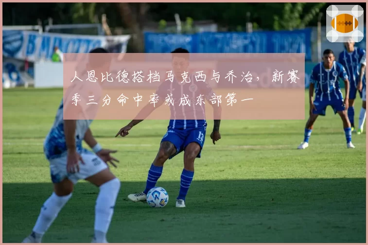 人恩比德搭档马克西与乔治,新赛季三分命中率或成东部第一