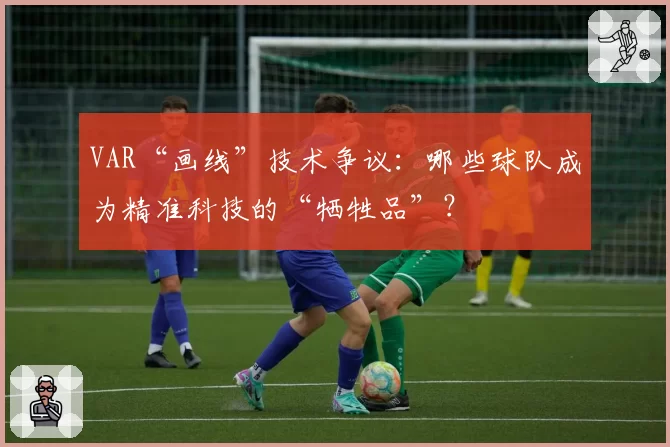 VAR“画线”技术争议：哪些球队成为精准科技的“牺牲品”？