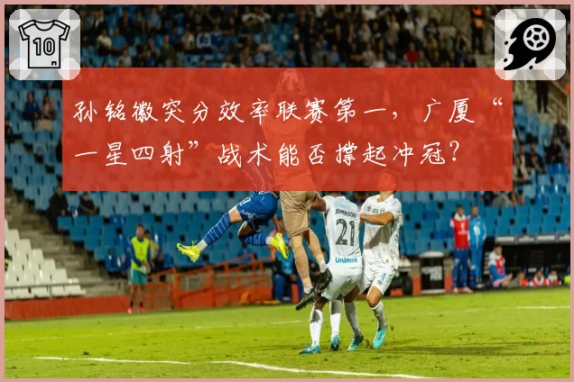 孙铭徽突分效率联赛第一，广厦“一星四射”战术能否撑起冲冠？