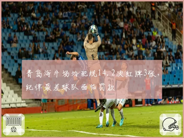 青岛海牛场均犯规14.2次红牌3张,纪律最差球队面临罚款
