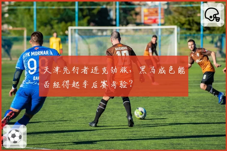 天津先行者连克劲旅，黑马成色能否经得起季后赛考验？