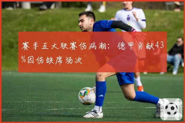 赛季五大联赛伤病潮：德甲贡献43%因伤缺席场次