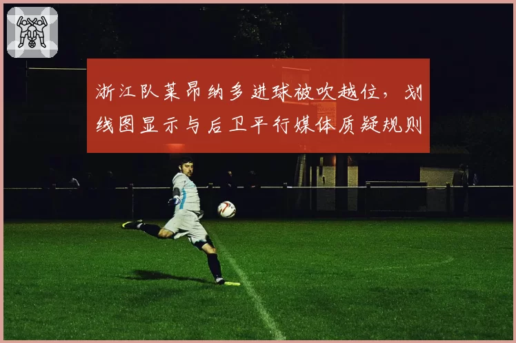 浙江队莱昂纳多进球被吹越位，划线图显示与后卫平行媒体质疑规则执行