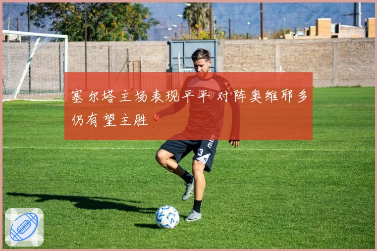 塞尔塔主场表现平平 对阵奥维耶多仍有望主胜