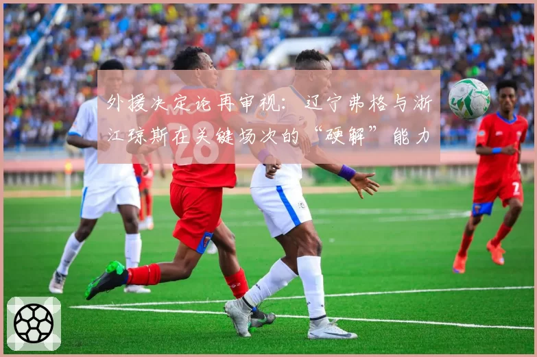 外援决定论再审视：辽宁弗格与浙江琼斯在关键场次的“硬解”能力数据对比