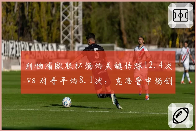 利物浦欧联杯场均关键传球12.4次 vs 对手平均8.1次,克洛普中场创造力断层领跑