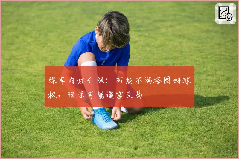 绿军内讧升级:布朗不满塔图姆球权,暗示可能逼宫交易