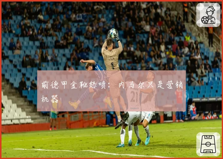 前德甲金靴怒喷：内马尔只是营销机器