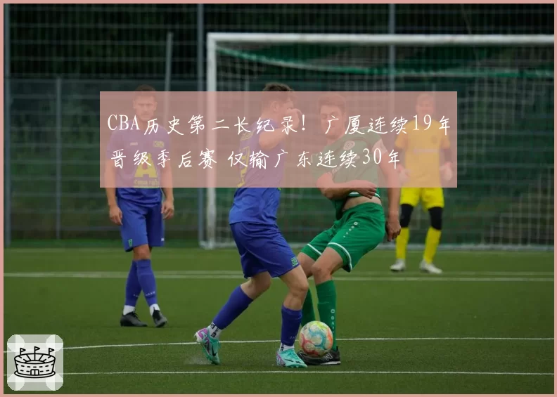 CBA历史第二长纪录！广厦连续19年晋级季后赛 仅输广东连续30年