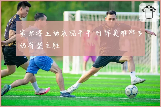 塞尔塔主场表现平平 对阵奥维耶多仍有望主胜