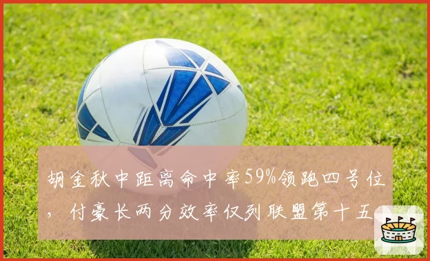 胡金秋中距离命中率59%领跑四号位，付豪长两分效率仅列联盟第十五
