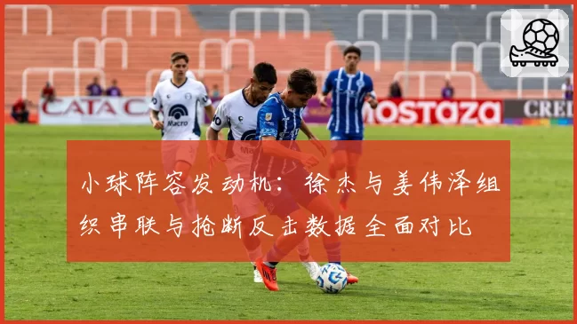 小球阵容发动机：徐杰与姜伟泽组织串联与抢断反击数据全面对比