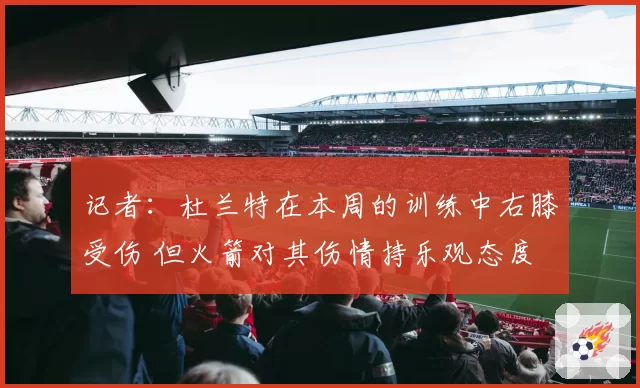 记者：杜兰特在本周的训练中右膝受伤 但火箭对其伤情持乐观态度
