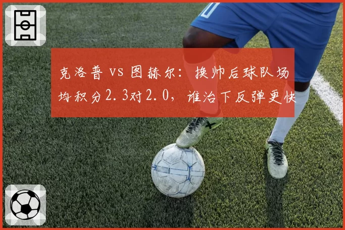 克洛普 vs 图赫尔：换帅后球队场均积分2.3对2.0，谁治下反弹更快？
