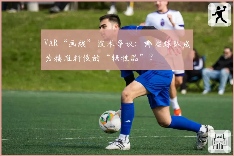 VAR“画线”技术争议：哪些球队成为精准科技的“牺牲品”？