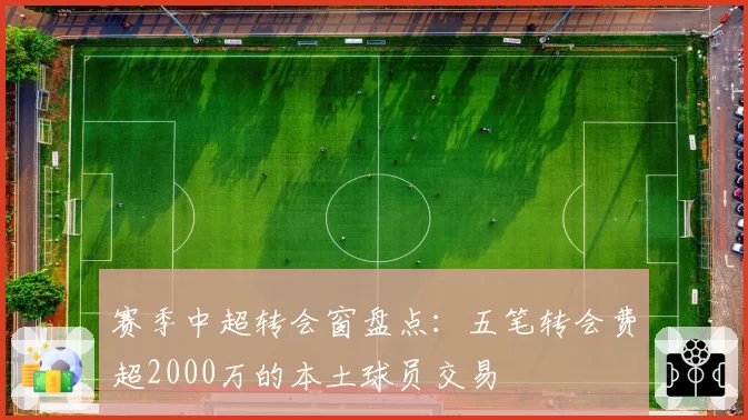 赛季中超转会窗盘点：五笔转会费超2000万的本土球员交易