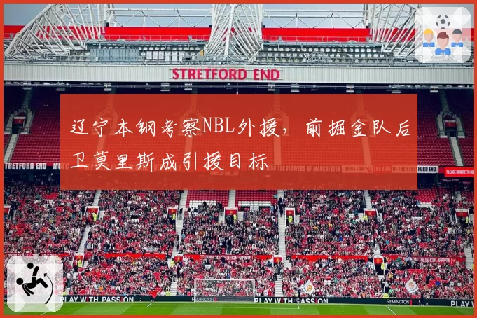辽宁本钢考察NBL外援,前掘金队后卫莫里斯成引援目标