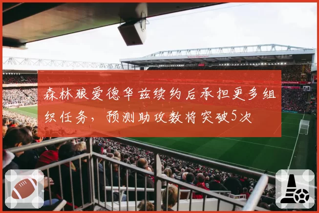 森林狼爱德华兹续约后承担更多组织任务，预测助攻数将突破5次