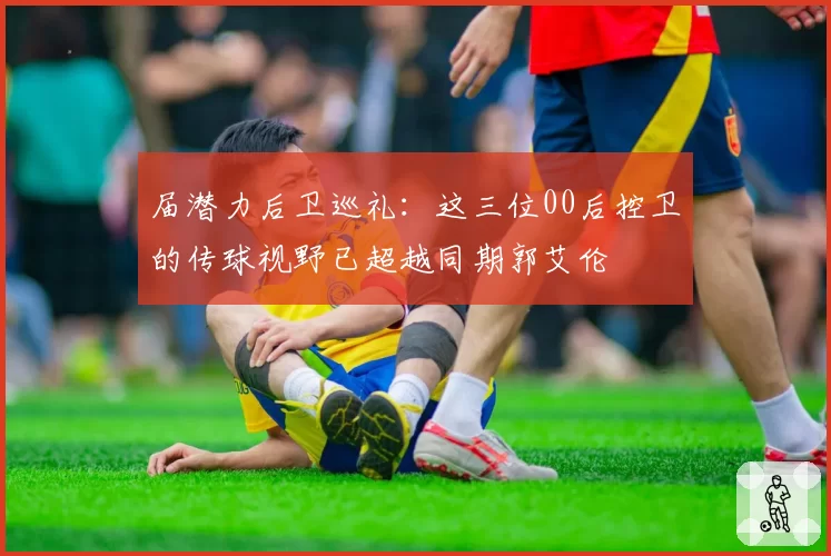 届潜力后卫巡礼：这三位00后控卫的传球视野已超越同期郭艾伦