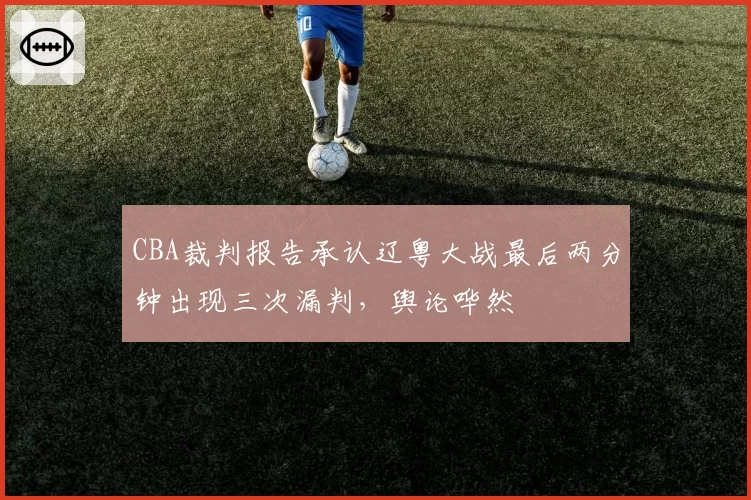 CBA裁判报告承认辽粤大战最后两分钟出现三次漏判，舆论哗然