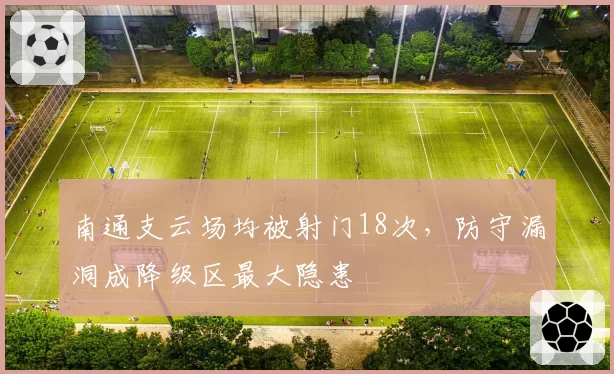 南通支云场均被射门18次,防守漏洞成降级区最大隐患