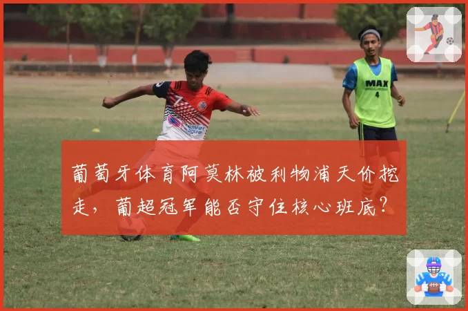 葡萄牙体育阿莫林被利物浦天价挖走，葡超冠军能否守住核心班底？