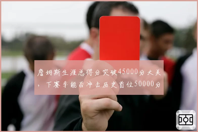 詹姆斯生涯总得分突破45000分大关，下赛季能否冲击历史首位50000分先生？